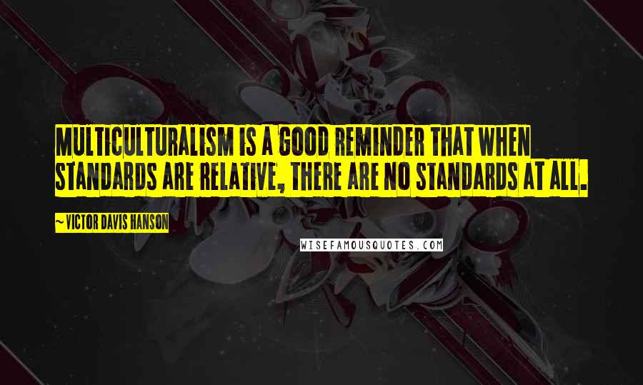 Victor Davis Hanson Quotes: Multiculturalism is a good reminder that when standards are relative, there are no standards at all.