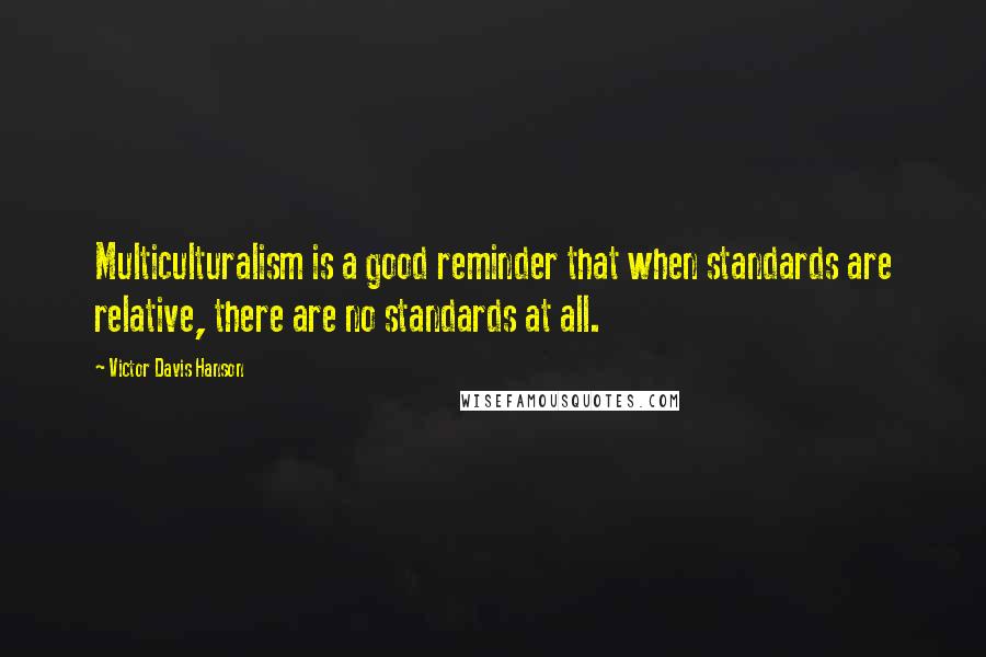 Victor Davis Hanson Quotes: Multiculturalism is a good reminder that when standards are relative, there are no standards at all.