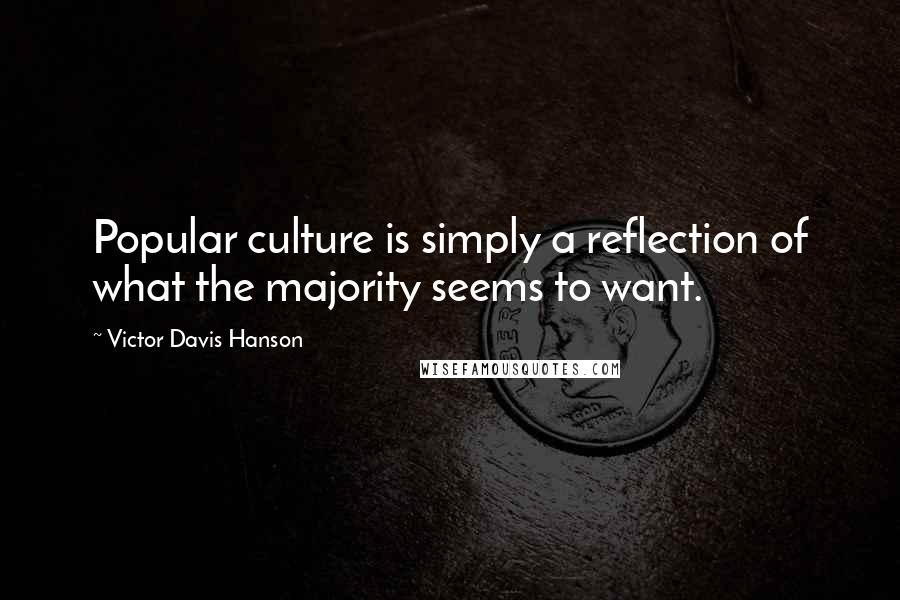 Victor Davis Hanson Quotes: Popular culture is simply a reflection of what the majority seems to want.