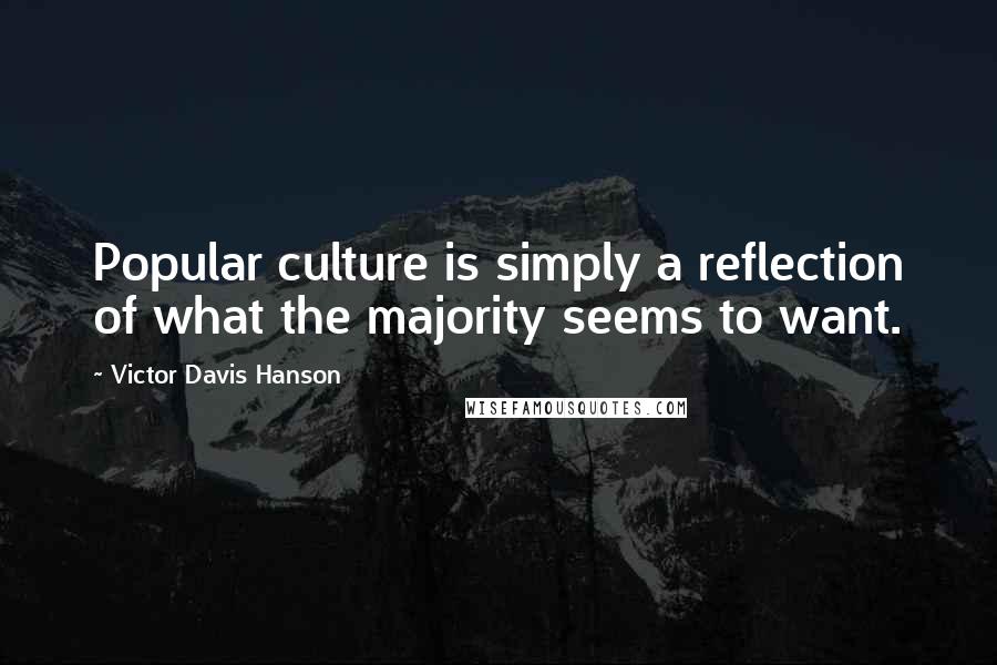 Victor Davis Hanson Quotes: Popular culture is simply a reflection of what the majority seems to want.