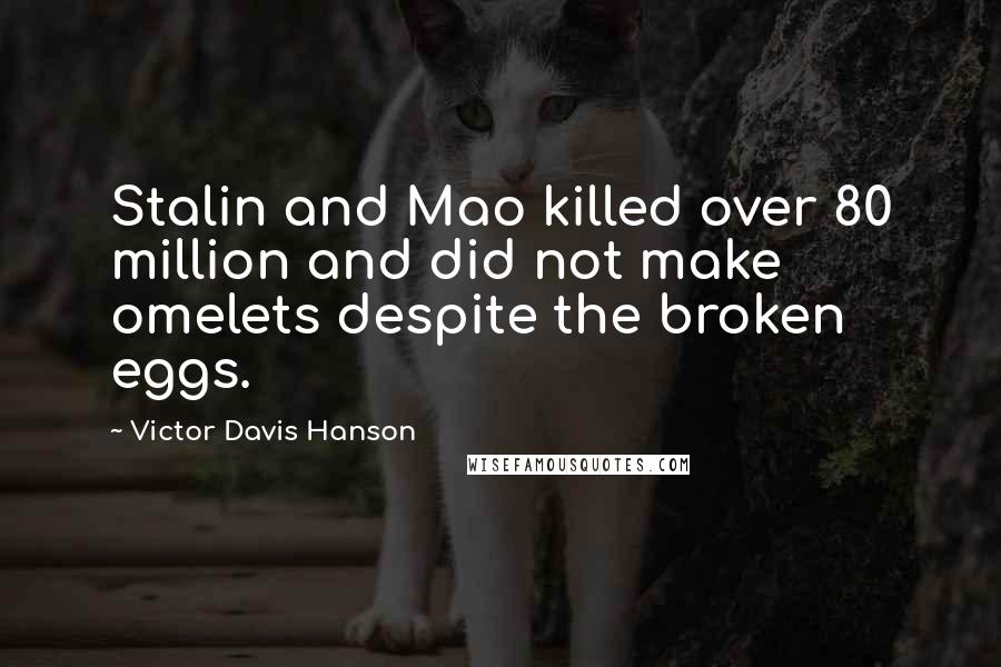 Victor Davis Hanson Quotes: Stalin and Mao killed over 80 million and did not make omelets despite the broken eggs.