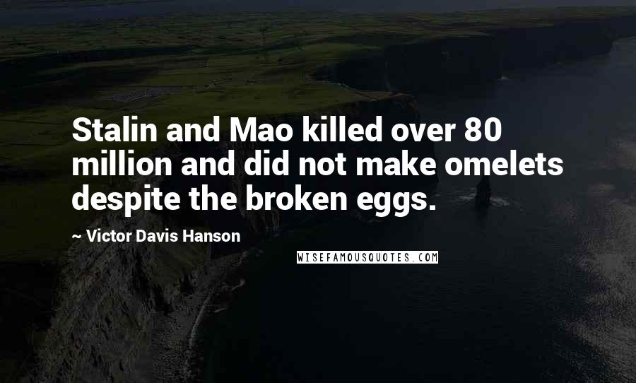 Victor Davis Hanson Quotes: Stalin and Mao killed over 80 million and did not make omelets despite the broken eggs.