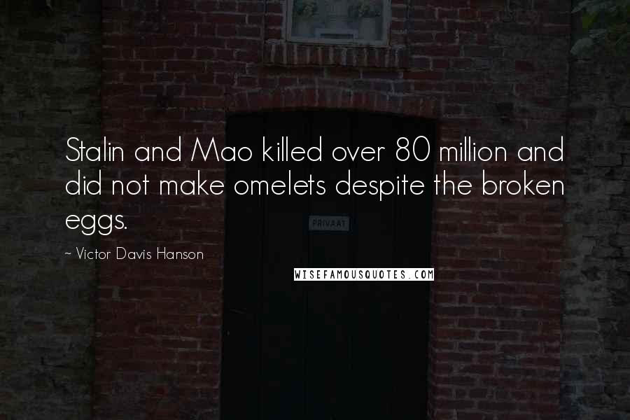 Victor Davis Hanson Quotes: Stalin and Mao killed over 80 million and did not make omelets despite the broken eggs.