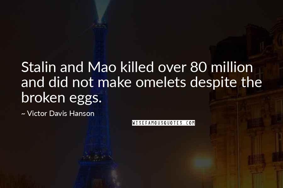 Victor Davis Hanson Quotes: Stalin and Mao killed over 80 million and did not make omelets despite the broken eggs.