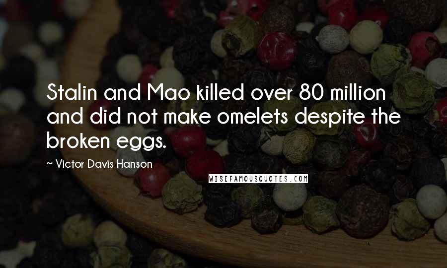 Victor Davis Hanson Quotes: Stalin and Mao killed over 80 million and did not make omelets despite the broken eggs.