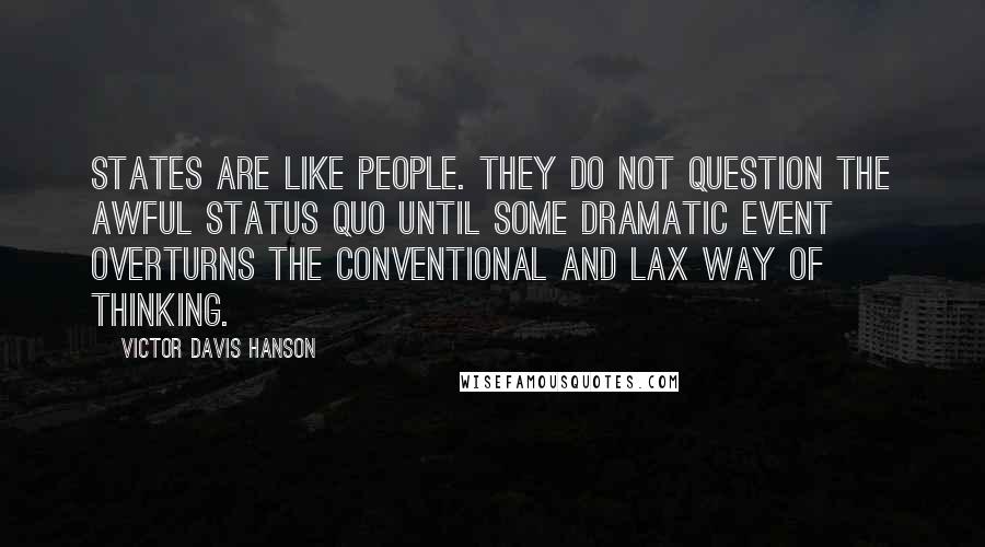 Victor Davis Hanson Quotes: States are like people. They do not question the awful status quo until some dramatic event overturns the conventional and lax way of thinking.