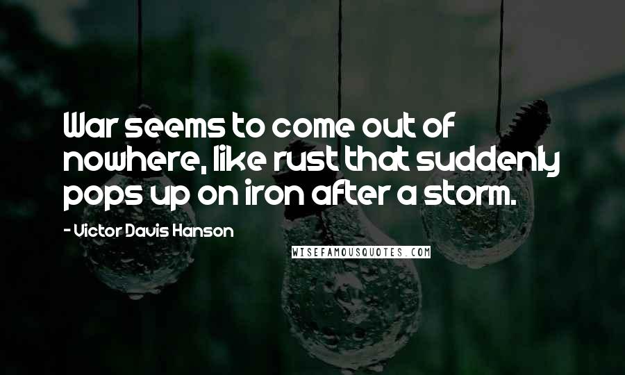 Victor Davis Hanson Quotes: War seems to come out of nowhere, like rust that suddenly pops up on iron after a storm.