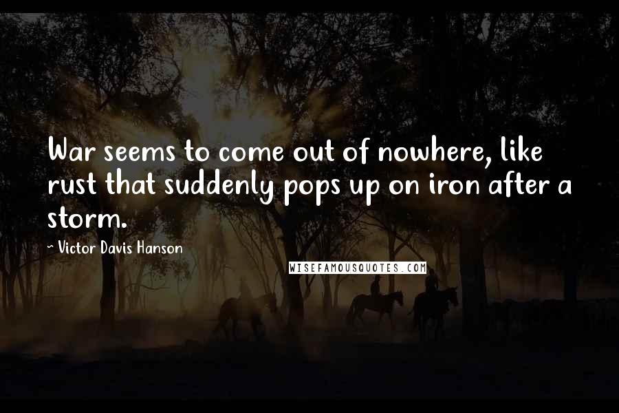 Victor Davis Hanson Quotes: War seems to come out of nowhere, like rust that suddenly pops up on iron after a storm.