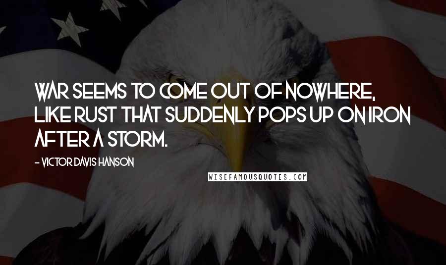 Victor Davis Hanson Quotes: War seems to come out of nowhere, like rust that suddenly pops up on iron after a storm.