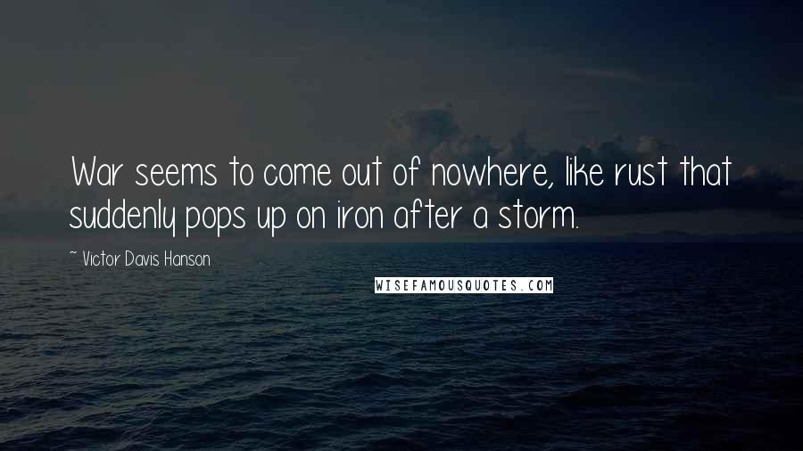 Victor Davis Hanson Quotes: War seems to come out of nowhere, like rust that suddenly pops up on iron after a storm.