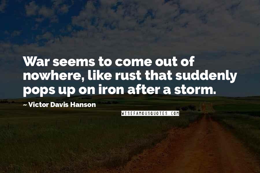 Victor Davis Hanson Quotes: War seems to come out of nowhere, like rust that suddenly pops up on iron after a storm.