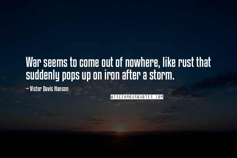 Victor Davis Hanson Quotes: War seems to come out of nowhere, like rust that suddenly pops up on iron after a storm.