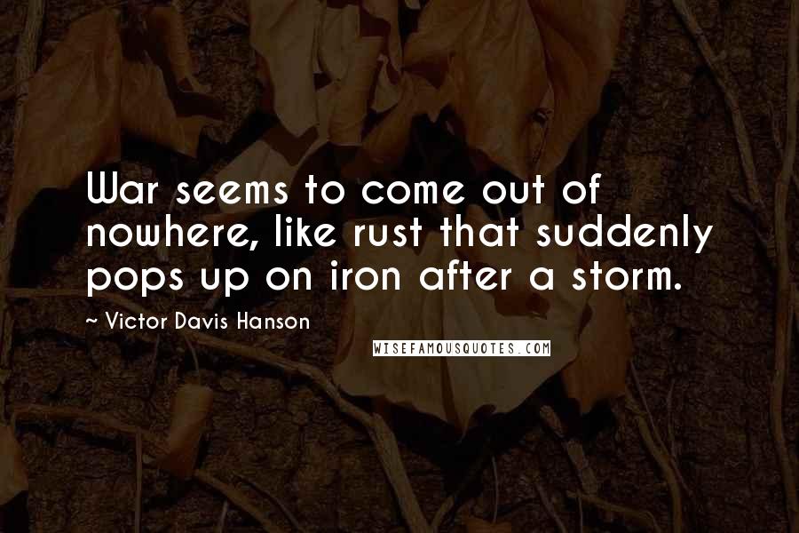 Victor Davis Hanson Quotes: War seems to come out of nowhere, like rust that suddenly pops up on iron after a storm.