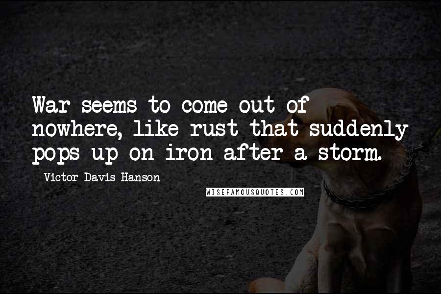 Victor Davis Hanson Quotes: War seems to come out of nowhere, like rust that suddenly pops up on iron after a storm.