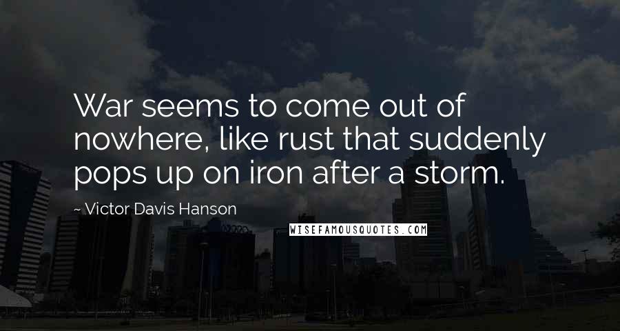 Victor Davis Hanson Quotes: War seems to come out of nowhere, like rust that suddenly pops up on iron after a storm.