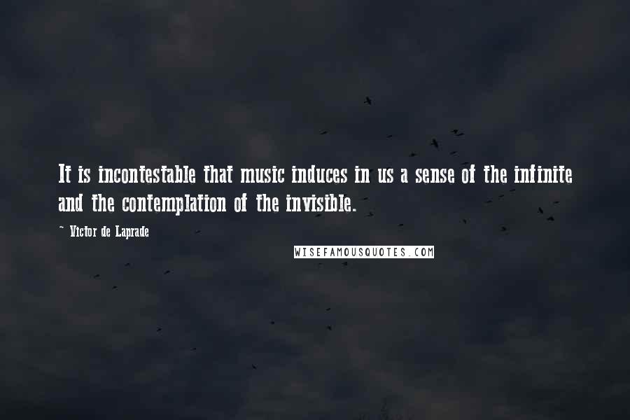 Victor De Laprade Quotes: It is incontestable that music induces in us a sense of the infinite and the contemplation of the invisible.