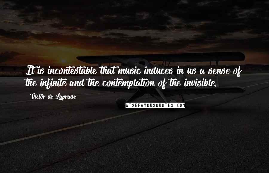 Victor De Laprade Quotes: It is incontestable that music induces in us a sense of the infinite and the contemplation of the invisible.