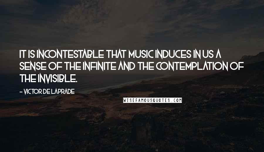 Victor De Laprade Quotes: It is incontestable that music induces in us a sense of the infinite and the contemplation of the invisible.