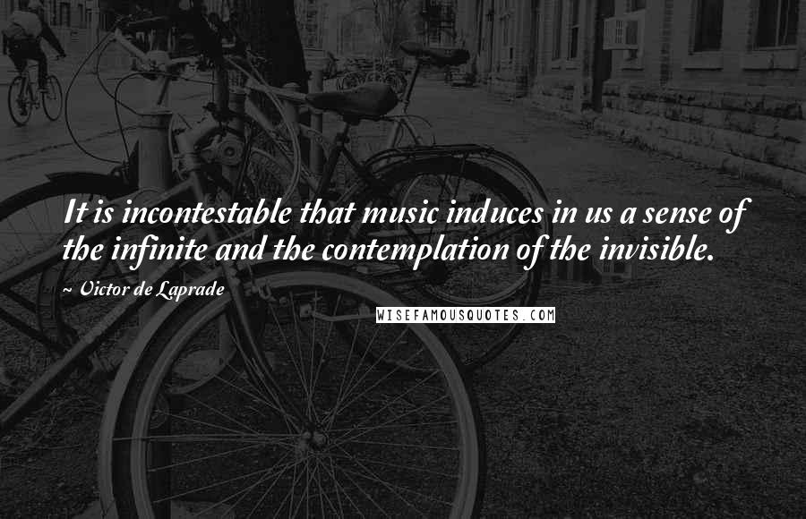 Victor De Laprade Quotes: It is incontestable that music induces in us a sense of the infinite and the contemplation of the invisible.