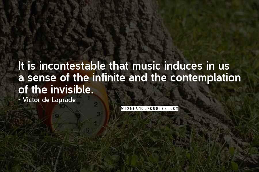 Victor De Laprade Quotes: It is incontestable that music induces in us a sense of the infinite and the contemplation of the invisible.