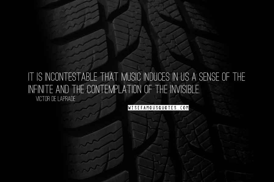 Victor De Laprade Quotes: It is incontestable that music induces in us a sense of the infinite and the contemplation of the invisible.