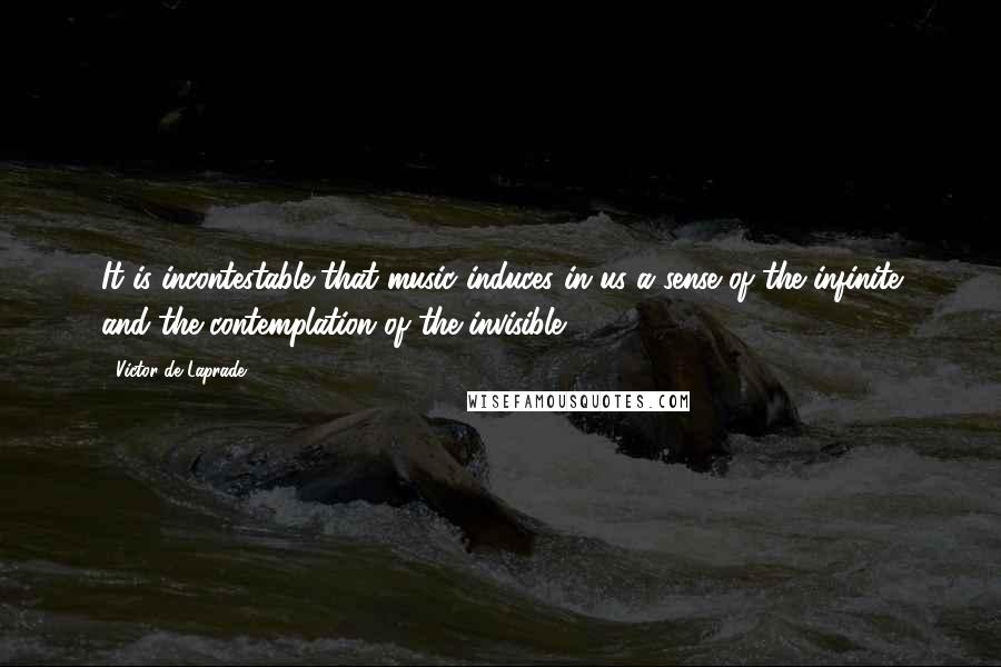 Victor De Laprade Quotes: It is incontestable that music induces in us a sense of the infinite and the contemplation of the invisible.