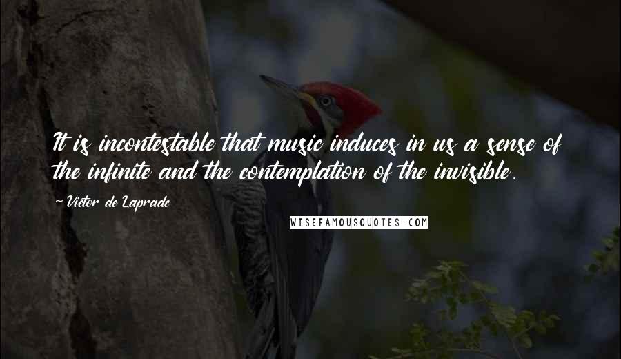 Victor De Laprade Quotes: It is incontestable that music induces in us a sense of the infinite and the contemplation of the invisible.