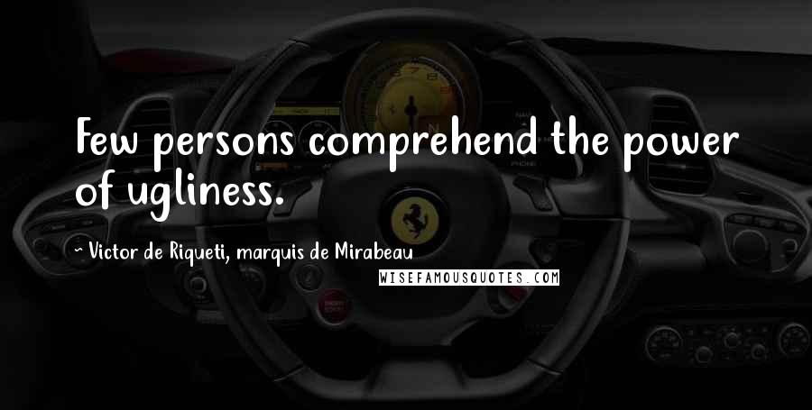 Victor De Riqueti, Marquis De Mirabeau Quotes: Few persons comprehend the power of ugliness.