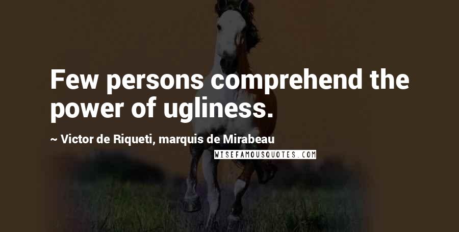 Victor De Riqueti, Marquis De Mirabeau Quotes: Few persons comprehend the power of ugliness.