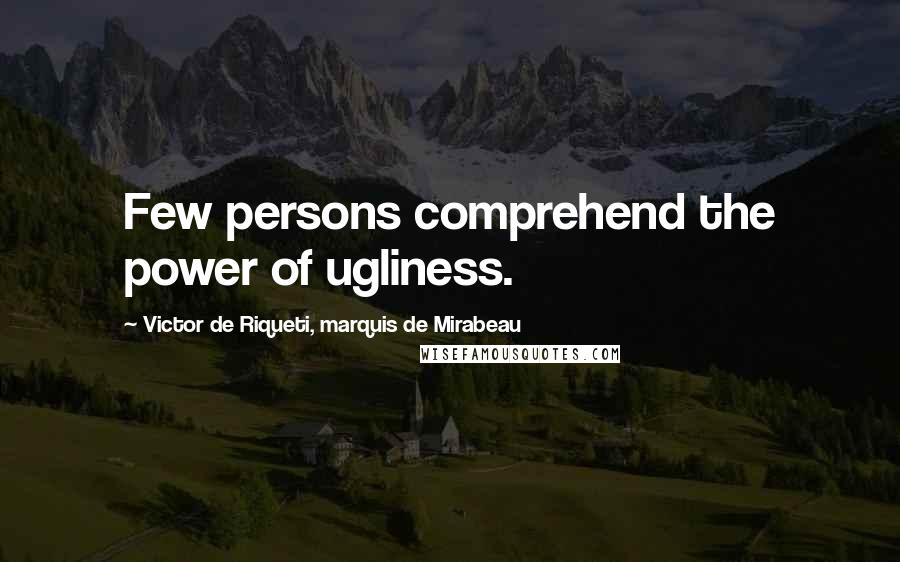 Victor De Riqueti, Marquis De Mirabeau Quotes: Few persons comprehend the power of ugliness.