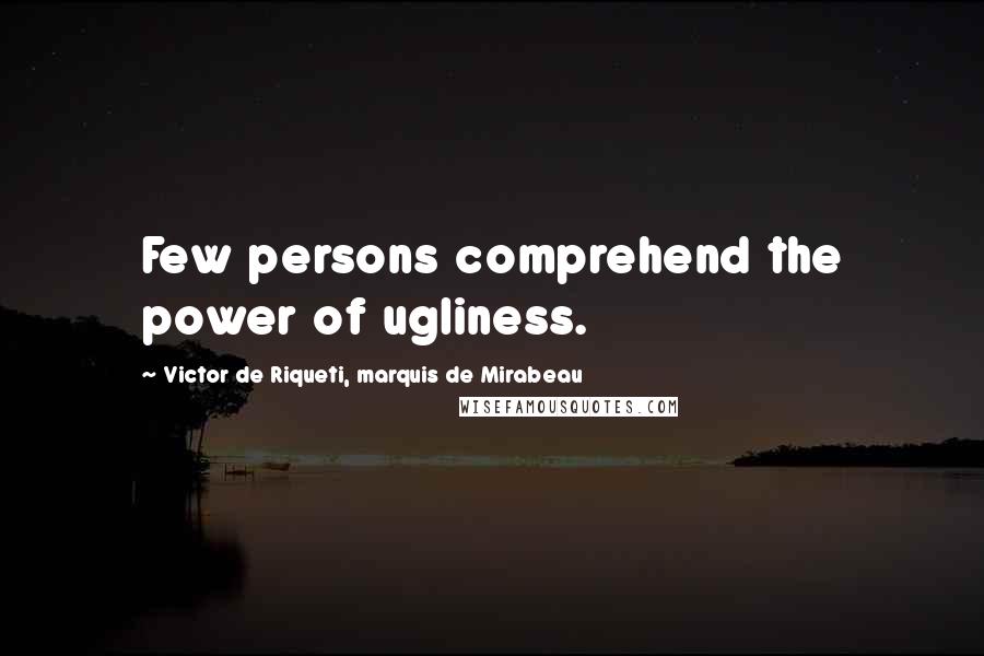 Victor De Riqueti, Marquis De Mirabeau Quotes: Few persons comprehend the power of ugliness.