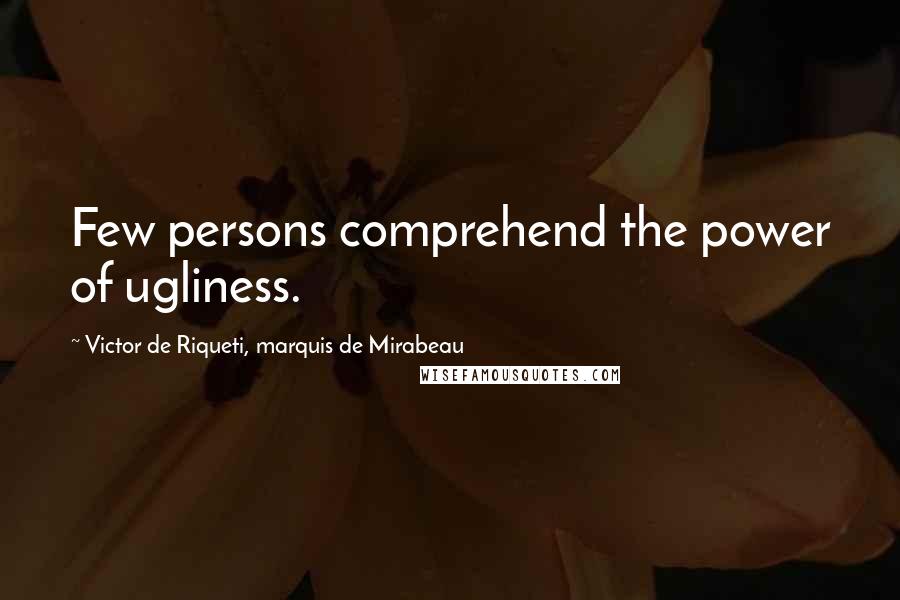 Victor De Riqueti, Marquis De Mirabeau Quotes: Few persons comprehend the power of ugliness.