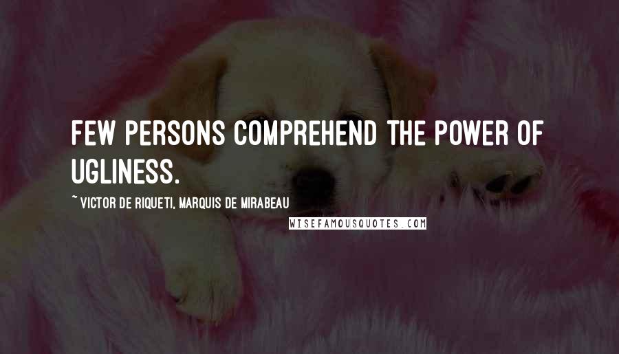 Victor De Riqueti, Marquis De Mirabeau Quotes: Few persons comprehend the power of ugliness.