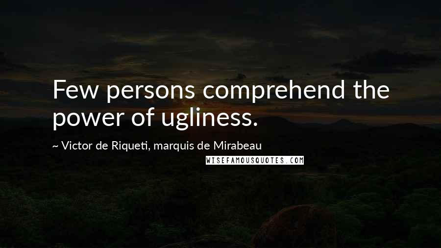 Victor De Riqueti, Marquis De Mirabeau Quotes: Few persons comprehend the power of ugliness.
