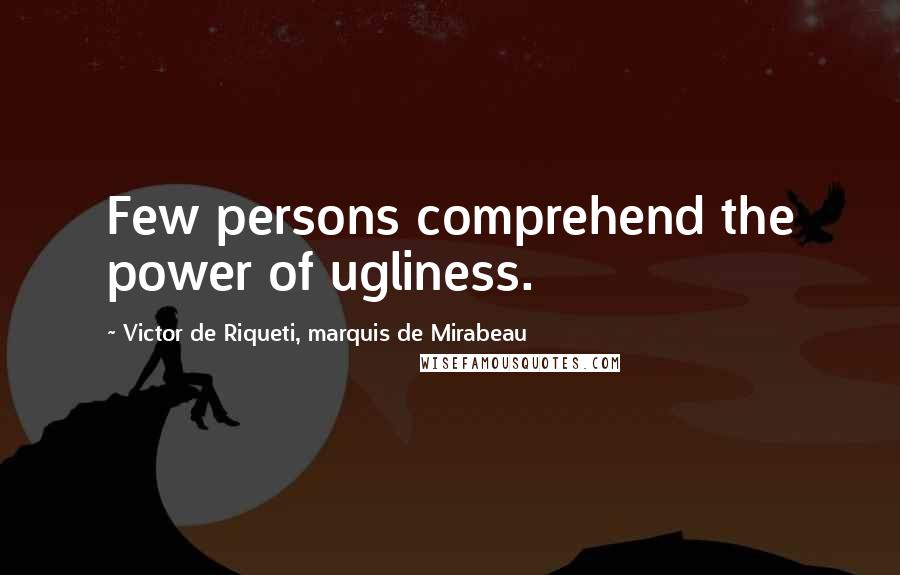 Victor De Riqueti, Marquis De Mirabeau Quotes: Few persons comprehend the power of ugliness.