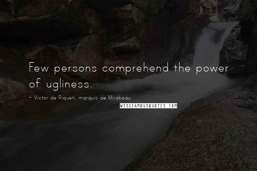 Victor De Riqueti, Marquis De Mirabeau Quotes: Few persons comprehend the power of ugliness.