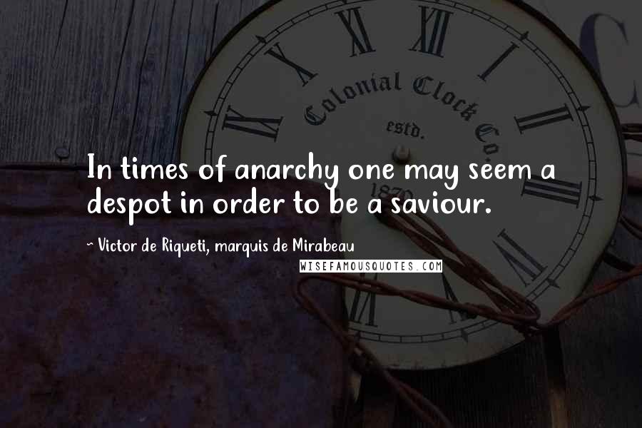 Victor De Riqueti, Marquis De Mirabeau Quotes: In times of anarchy one may seem a despot in order to be a saviour.