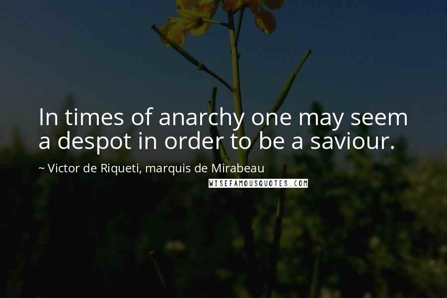 Victor De Riqueti, Marquis De Mirabeau Quotes: In times of anarchy one may seem a despot in order to be a saviour.