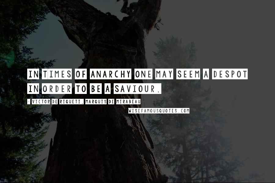 Victor De Riqueti, Marquis De Mirabeau Quotes: In times of anarchy one may seem a despot in order to be a saviour.