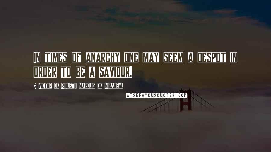 Victor De Riqueti, Marquis De Mirabeau Quotes: In times of anarchy one may seem a despot in order to be a saviour.