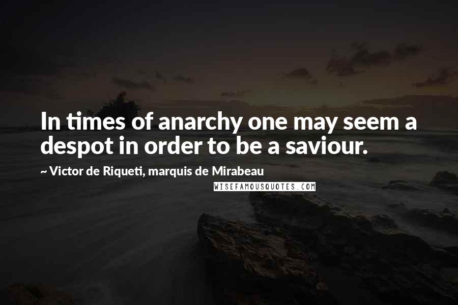 Victor De Riqueti, Marquis De Mirabeau Quotes: In times of anarchy one may seem a despot in order to be a saviour.