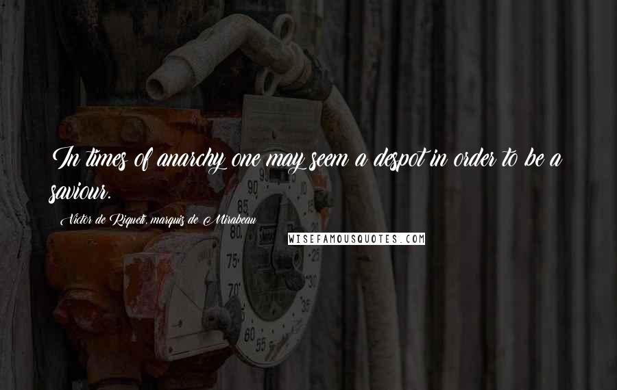 Victor De Riqueti, Marquis De Mirabeau Quotes: In times of anarchy one may seem a despot in order to be a saviour.