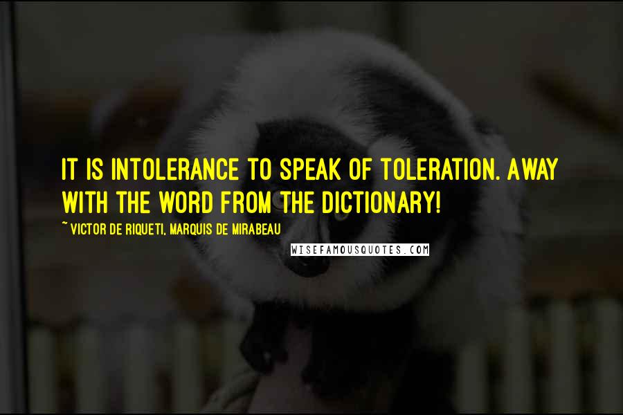 Victor De Riqueti, Marquis De Mirabeau Quotes: It is intolerance to speak of toleration. Away with the word from the dictionary!