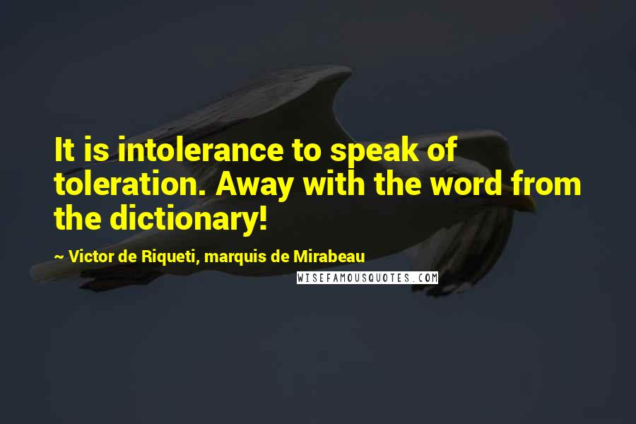 Victor De Riqueti, Marquis De Mirabeau Quotes: It is intolerance to speak of toleration. Away with the word from the dictionary!