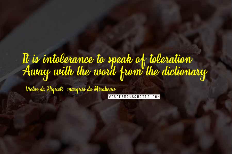 Victor De Riqueti, Marquis De Mirabeau Quotes: It is intolerance to speak of toleration. Away with the word from the dictionary!