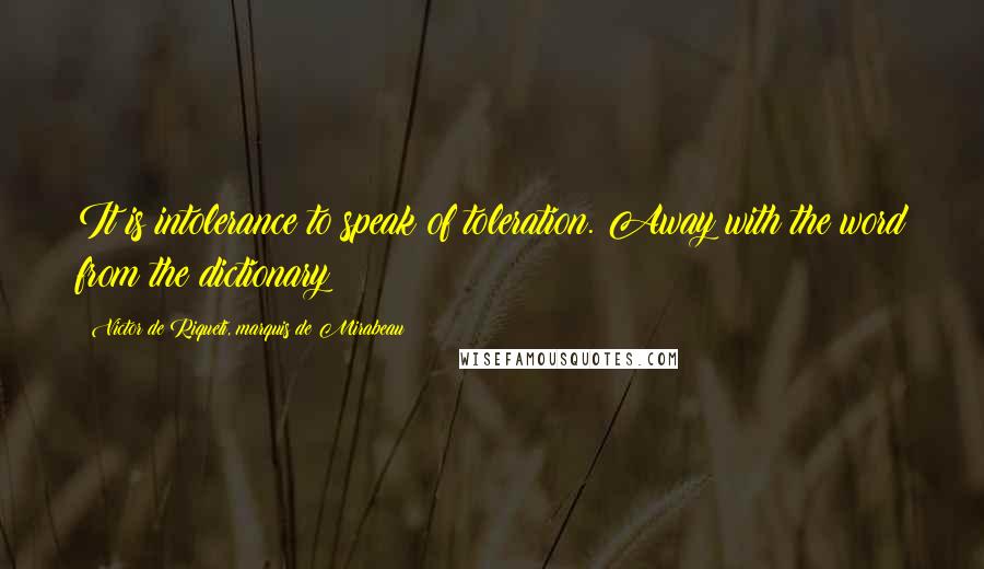 Victor De Riqueti, Marquis De Mirabeau Quotes: It is intolerance to speak of toleration. Away with the word from the dictionary!