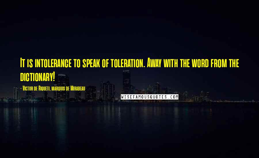 Victor De Riqueti, Marquis De Mirabeau Quotes: It is intolerance to speak of toleration. Away with the word from the dictionary!