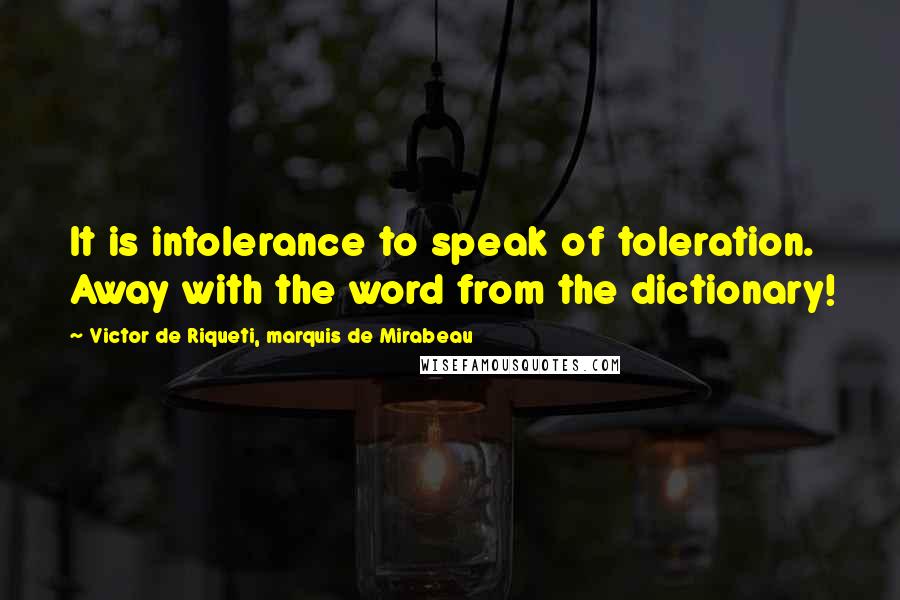 Victor De Riqueti, Marquis De Mirabeau Quotes: It is intolerance to speak of toleration. Away with the word from the dictionary!