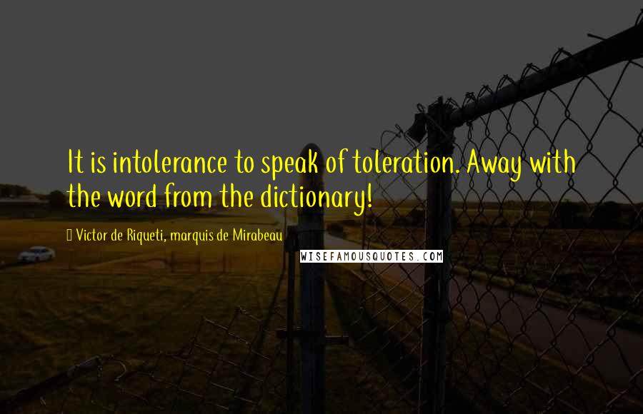 Victor De Riqueti, Marquis De Mirabeau Quotes: It is intolerance to speak of toleration. Away with the word from the dictionary!