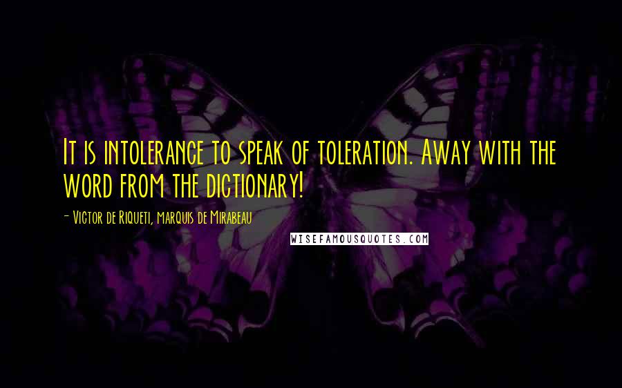 Victor De Riqueti, Marquis De Mirabeau Quotes: It is intolerance to speak of toleration. Away with the word from the dictionary!